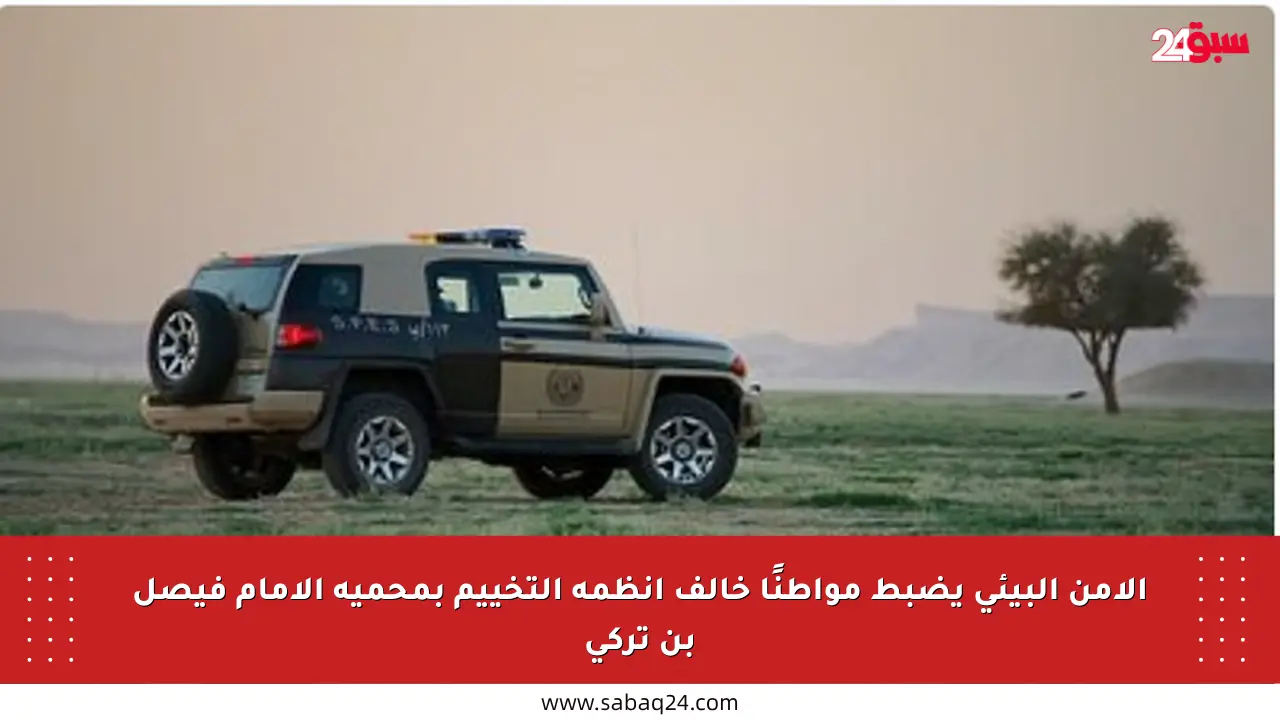 الأمن البيئي يضبط مواطنًا خالف أنظمة التخييم بمحمية الإمام فيصل بن تركي